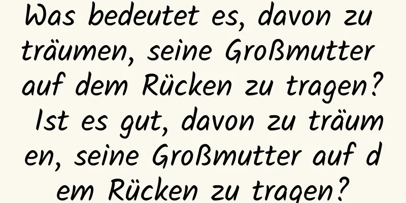 Was bedeutet es, davon zu träumen, seine Großmutter auf dem Rücken zu tragen? Ist es gut, davon zu träumen, seine Großmutter auf dem Rücken zu tragen?