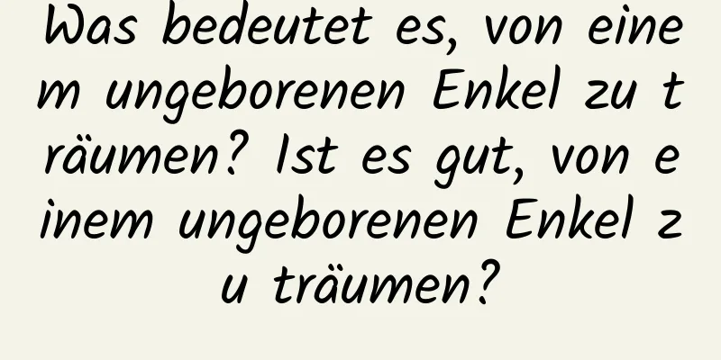 Was bedeutet es, von einem ungeborenen Enkel zu träumen? Ist es gut, von einem ungeborenen Enkel zu träumen?