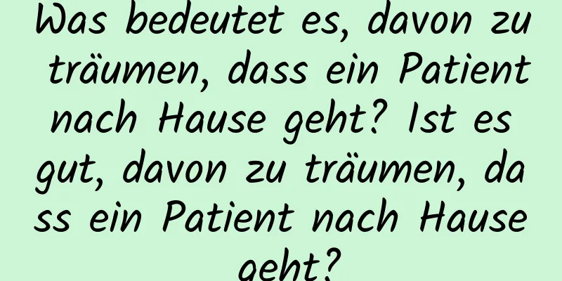 Was bedeutet es, davon zu träumen, dass ein Patient nach Hause geht? Ist es gut, davon zu träumen, dass ein Patient nach Hause geht?