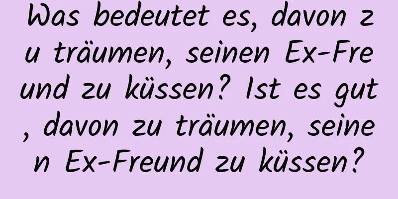 Was bedeutet es, davon zu träumen, seinen Ex-Freund zu küssen? Ist es gut, davon zu träumen, seinen Ex-Freund zu küssen?