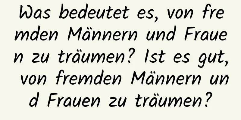 Was bedeutet es, von fremden Männern und Frauen zu träumen? Ist es gut, von fremden Männern und Frauen zu träumen?