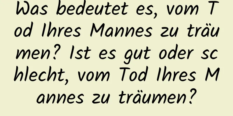 Was bedeutet es, vom Tod Ihres Mannes zu träumen? Ist es gut oder schlecht, vom Tod Ihres Mannes zu träumen?