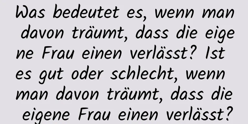 Was bedeutet es, wenn man davon träumt, dass die eigene Frau einen verlässt? Ist es gut oder schlecht, wenn man davon träumt, dass die eigene Frau einen verlässt?