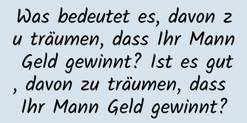 Was bedeutet es, davon zu träumen, dass Ihr Mann Geld gewinnt? Ist es gut, davon zu träumen, dass Ihr Mann Geld gewinnt?