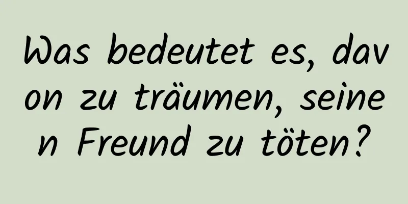 Was bedeutet es, davon zu träumen, seinen Freund zu töten?