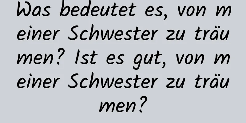 Was bedeutet es, von meiner Schwester zu träumen? Ist es gut, von meiner Schwester zu träumen?