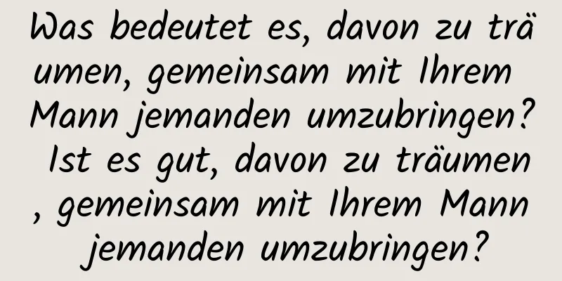 Was bedeutet es, davon zu träumen, gemeinsam mit Ihrem Mann jemanden umzubringen? Ist es gut, davon zu träumen, gemeinsam mit Ihrem Mann jemanden umzubringen?