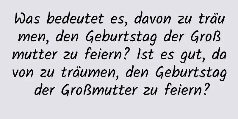 Was bedeutet es, davon zu träumen, den Geburtstag der Großmutter zu feiern? Ist es gut, davon zu träumen, den Geburtstag der Großmutter zu feiern?