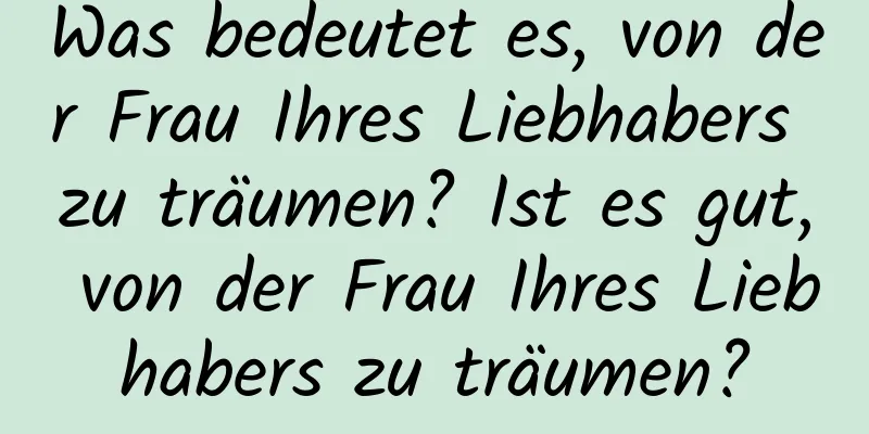 Was bedeutet es, von der Frau Ihres Liebhabers zu träumen? Ist es gut, von der Frau Ihres Liebhabers zu träumen?