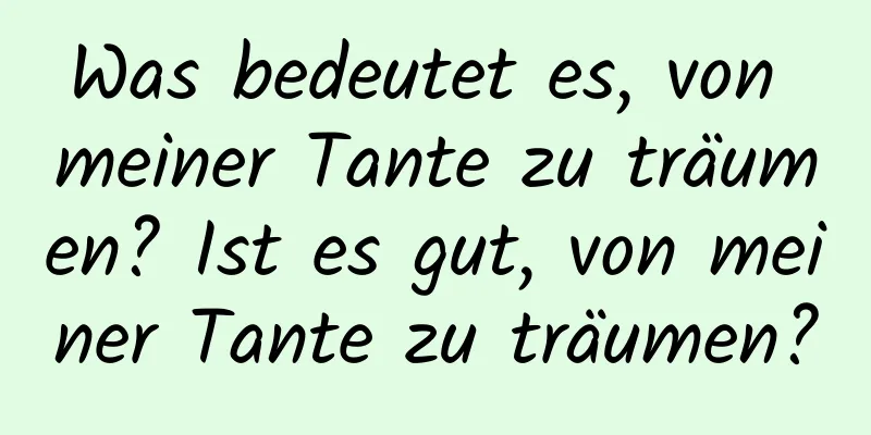 Was bedeutet es, von meiner Tante zu träumen? Ist es gut, von meiner Tante zu träumen?