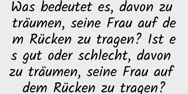 Was bedeutet es, davon zu träumen, seine Frau auf dem Rücken zu tragen? Ist es gut oder schlecht, davon zu träumen, seine Frau auf dem Rücken zu tragen?