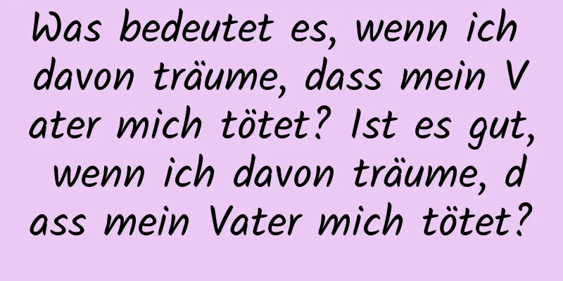 Was bedeutet es, wenn ich davon träume, dass mein Vater mich tötet? Ist es gut, wenn ich davon träume, dass mein Vater mich tötet?