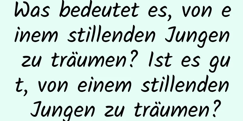 Was bedeutet es, von einem stillenden Jungen zu träumen? Ist es gut, von einem stillenden Jungen zu träumen?