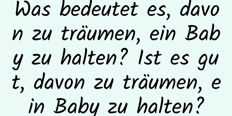 Was bedeutet es, davon zu träumen, ein Baby zu halten? Ist es gut, davon zu träumen, ein Baby zu halten?