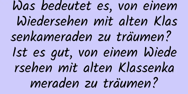 Was bedeutet es, von einem Wiedersehen mit alten Klassenkameraden zu träumen? Ist es gut, von einem Wiedersehen mit alten Klassenkameraden zu träumen?