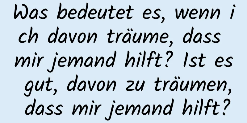 Was bedeutet es, wenn ich davon träume, dass mir jemand hilft? Ist es gut, davon zu träumen, dass mir jemand hilft?