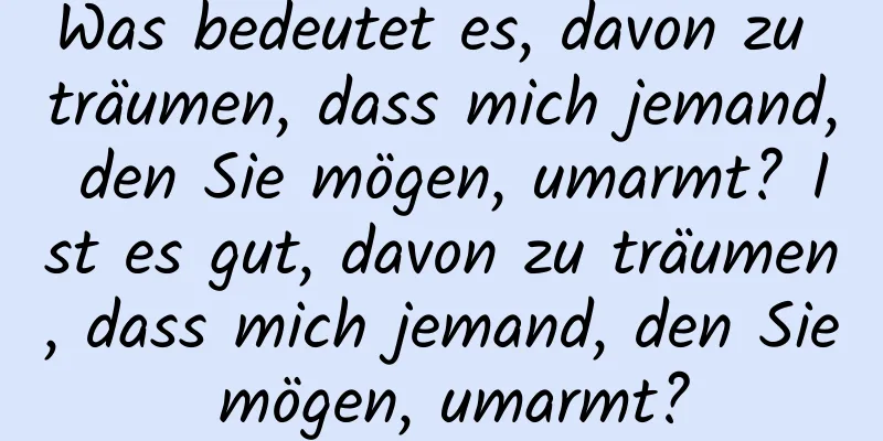 Was bedeutet es, davon zu träumen, dass mich jemand, den Sie mögen, umarmt? Ist es gut, davon zu träumen, dass mich jemand, den Sie mögen, umarmt?