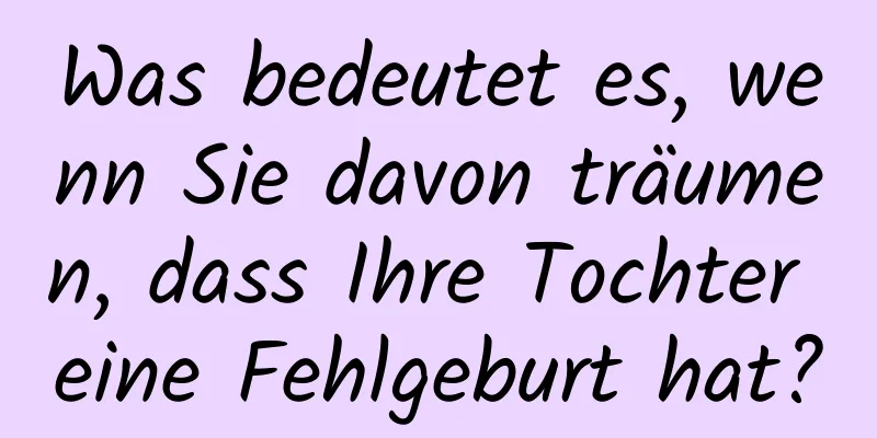 Was bedeutet es, wenn Sie davon träumen, dass Ihre Tochter eine Fehlgeburt hat?