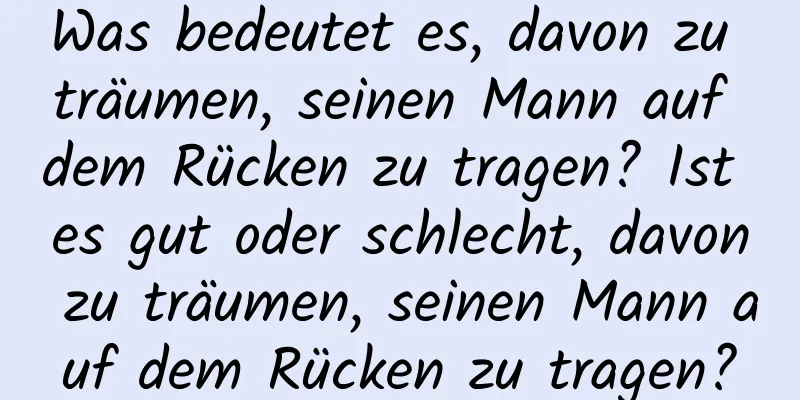 Was bedeutet es, davon zu träumen, seinen Mann auf dem Rücken zu tragen? Ist es gut oder schlecht, davon zu träumen, seinen Mann auf dem Rücken zu tragen?