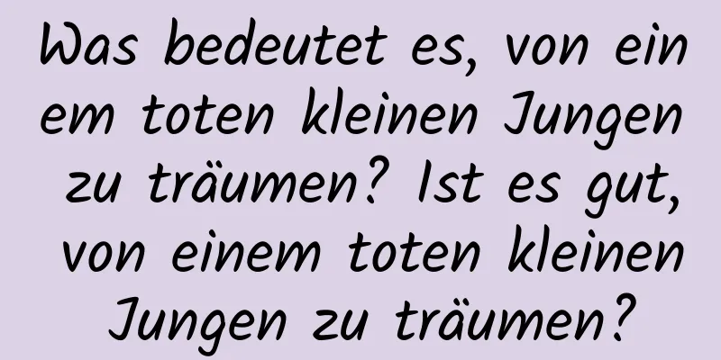 Was bedeutet es, von einem toten kleinen Jungen zu träumen? Ist es gut, von einem toten kleinen Jungen zu träumen?