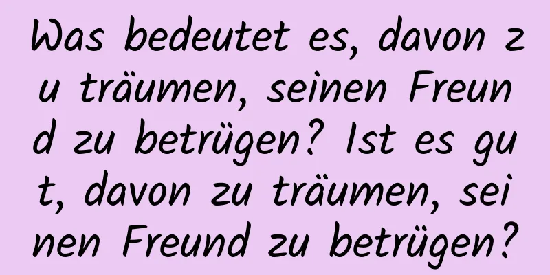 Was bedeutet es, davon zu träumen, seinen Freund zu betrügen? Ist es gut, davon zu träumen, seinen Freund zu betrügen?