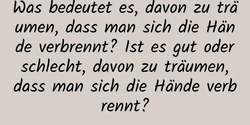 Was bedeutet es, davon zu träumen, dass man sich die Hände verbrennt? Ist es gut oder schlecht, davon zu träumen, dass man sich die Hände verbrennt?