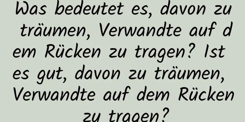 Was bedeutet es, davon zu träumen, Verwandte auf dem Rücken zu tragen? Ist es gut, davon zu träumen, Verwandte auf dem Rücken zu tragen?