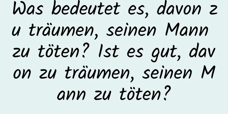 Was bedeutet es, davon zu träumen, seinen Mann zu töten? Ist es gut, davon zu träumen, seinen Mann zu töten?