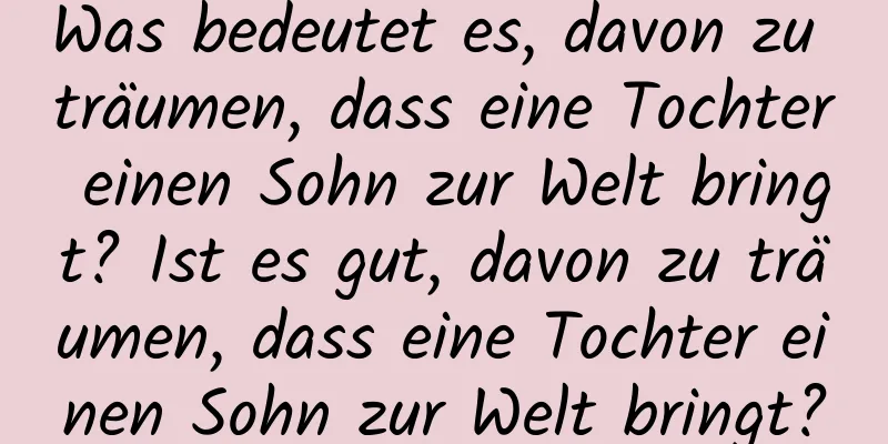 Was bedeutet es, davon zu träumen, dass eine Tochter einen Sohn zur Welt bringt? Ist es gut, davon zu träumen, dass eine Tochter einen Sohn zur Welt bringt?