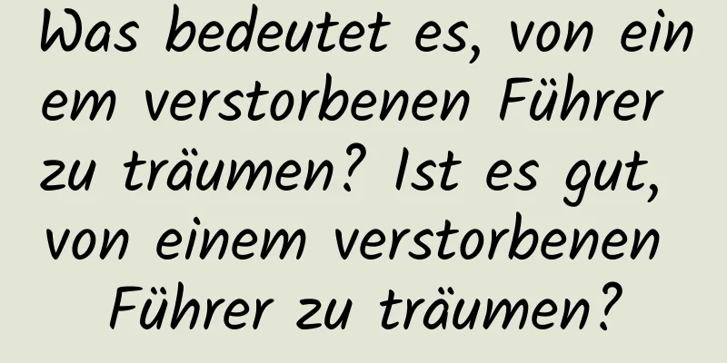 Was bedeutet es, von einem verstorbenen Führer zu träumen? Ist es gut, von einem verstorbenen Führer zu träumen?