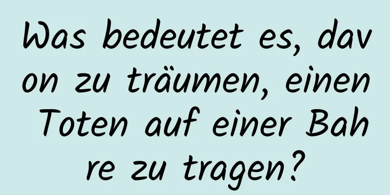 Was bedeutet es, davon zu träumen, einen Toten auf einer Bahre zu tragen?