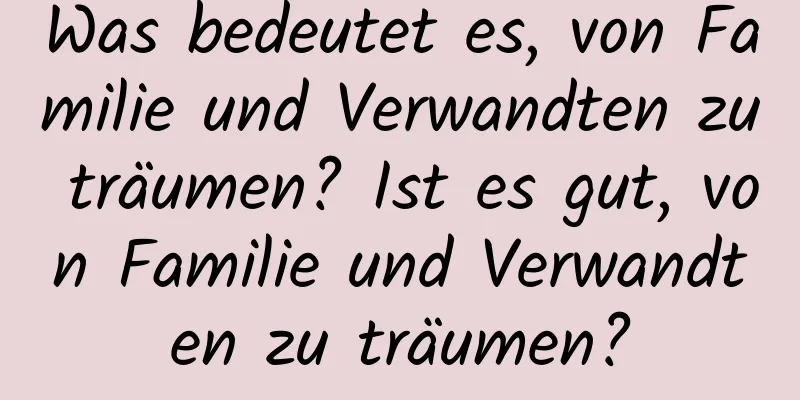 Was bedeutet es, von Familie und Verwandten zu träumen? Ist es gut, von Familie und Verwandten zu träumen?