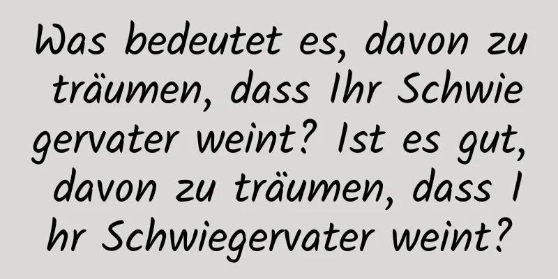 Was bedeutet es, davon zu träumen, dass Ihr Schwiegervater weint? Ist es gut, davon zu träumen, dass Ihr Schwiegervater weint?