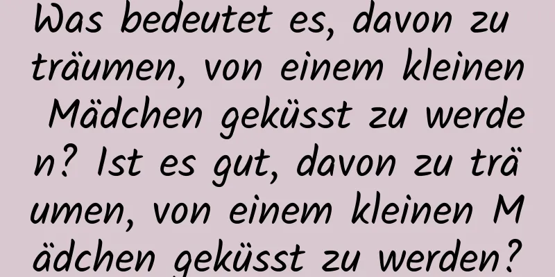 Was bedeutet es, davon zu träumen, von einem kleinen Mädchen geküsst zu werden? Ist es gut, davon zu träumen, von einem kleinen Mädchen geküsst zu werden?