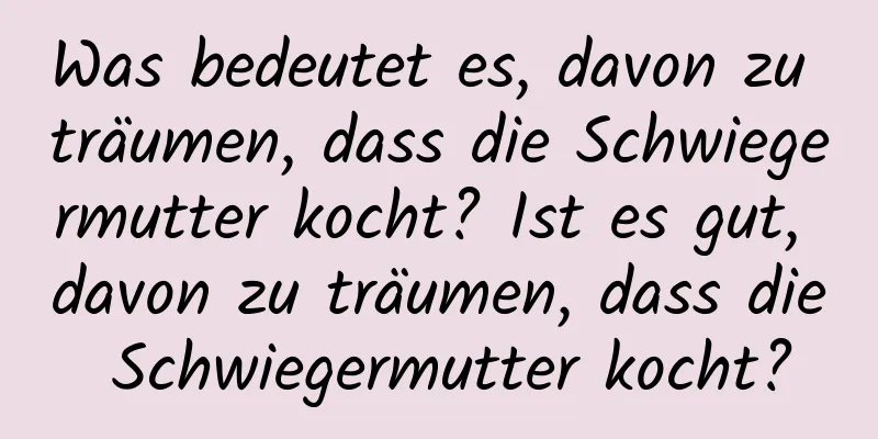 Was bedeutet es, davon zu träumen, dass die Schwiegermutter kocht? Ist es gut, davon zu träumen, dass die Schwiegermutter kocht?