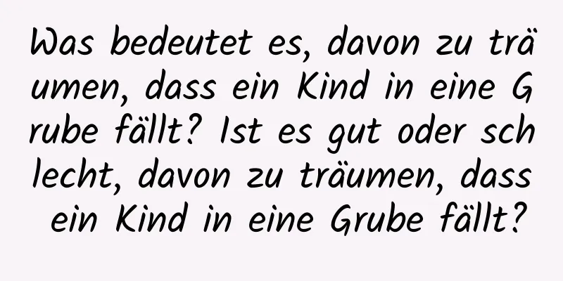 Was bedeutet es, davon zu träumen, dass ein Kind in eine Grube fällt? Ist es gut oder schlecht, davon zu träumen, dass ein Kind in eine Grube fällt?