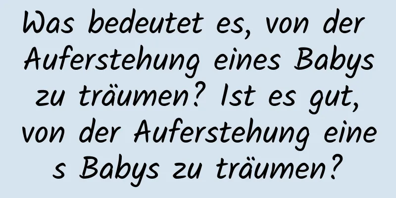 Was bedeutet es, von der Auferstehung eines Babys zu träumen? Ist es gut, von der Auferstehung eines Babys zu träumen?