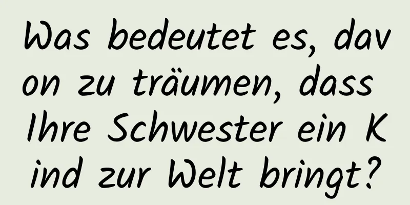 Was bedeutet es, davon zu träumen, dass Ihre Schwester ein Kind zur Welt bringt?