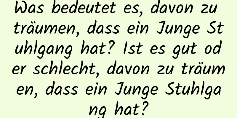 Was bedeutet es, davon zu träumen, dass ein Junge Stuhlgang hat? Ist es gut oder schlecht, davon zu träumen, dass ein Junge Stuhlgang hat?