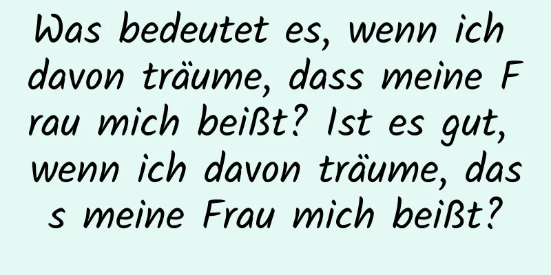 Was bedeutet es, wenn ich davon träume, dass meine Frau mich beißt? Ist es gut, wenn ich davon träume, dass meine Frau mich beißt?