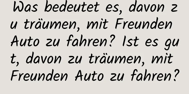 Was bedeutet es, davon zu träumen, mit Freunden Auto zu fahren? Ist es gut, davon zu träumen, mit Freunden Auto zu fahren?