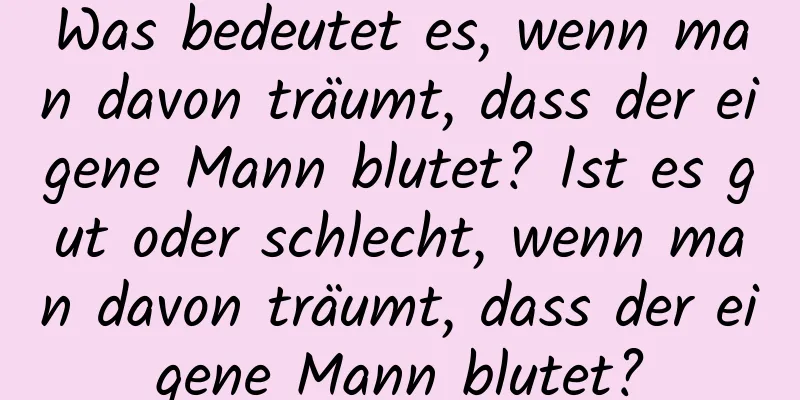 Was bedeutet es, wenn man davon träumt, dass der eigene Mann blutet? Ist es gut oder schlecht, wenn man davon träumt, dass der eigene Mann blutet?