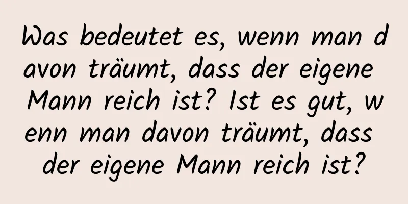 Was bedeutet es, wenn man davon träumt, dass der eigene Mann reich ist? Ist es gut, wenn man davon träumt, dass der eigene Mann reich ist?