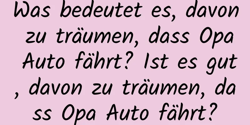 Was bedeutet es, davon zu träumen, dass Opa Auto fährt? Ist es gut, davon zu träumen, dass Opa Auto fährt?