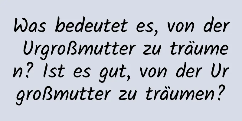 Was bedeutet es, von der Urgroßmutter zu träumen? Ist es gut, von der Urgroßmutter zu träumen?