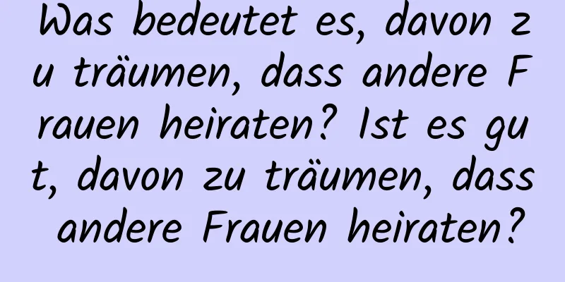 Was bedeutet es, davon zu träumen, dass andere Frauen heiraten? Ist es gut, davon zu träumen, dass andere Frauen heiraten?