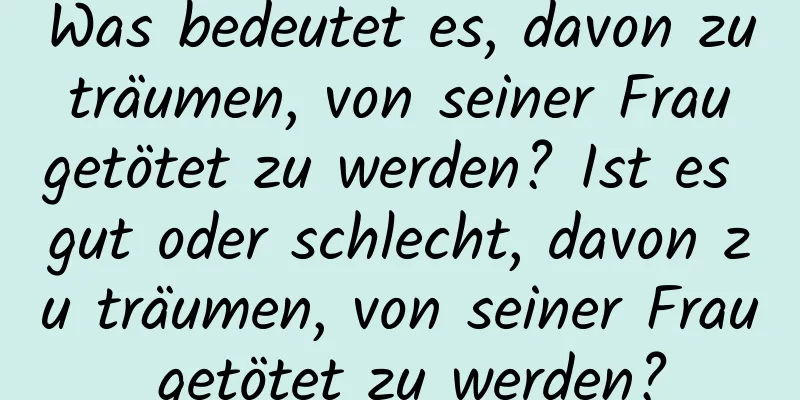 Was bedeutet es, davon zu träumen, von seiner Frau getötet zu werden? Ist es gut oder schlecht, davon zu träumen, von seiner Frau getötet zu werden?