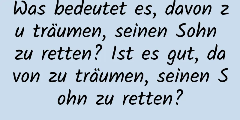 Was bedeutet es, davon zu träumen, seinen Sohn zu retten? Ist es gut, davon zu träumen, seinen Sohn zu retten?