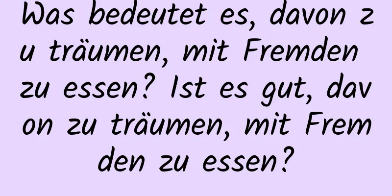 Was bedeutet es, davon zu träumen, mit Fremden zu essen? Ist es gut, davon zu träumen, mit Fremden zu essen?