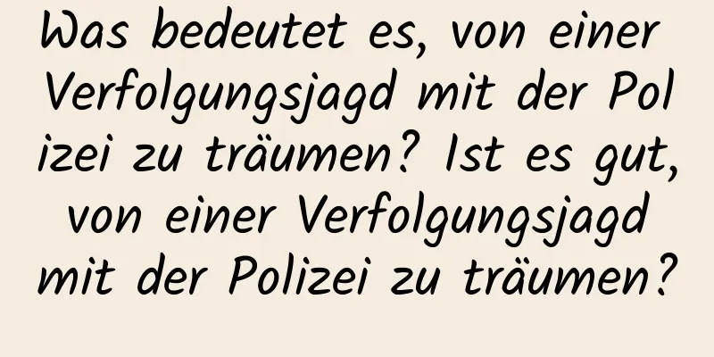 Was bedeutet es, von einer Verfolgungsjagd mit der Polizei zu träumen? Ist es gut, von einer Verfolgungsjagd mit der Polizei zu träumen?